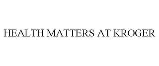 HEALTH MATTERS AT KROGER trademark