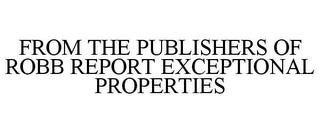 FROM THE PUBLISHERS OF ROBB REPORT EXCEPTIONAL PROPERTIES trademark