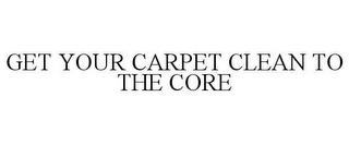 GET YOUR CARPET CLEAN TO THE CORE! trademark