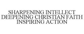 SHARPENING INTELLECT DEEPENING CHRISTIAN FAITH INSPIRING ACTION trademark