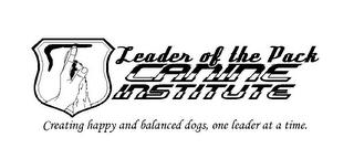 LEADER OF THE PACK CANINE INSTITUTE CREATING HAPPY AND BALANCED DOGS, ONE LEADER AT A TIME. trademark