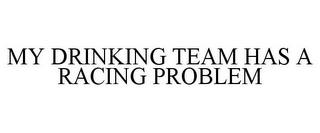 MY DRINKING TEAM HAS A RACING PROBLEM trademark