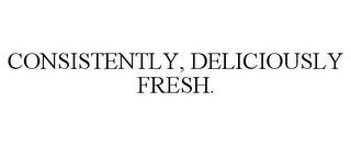 CONSISTENTLY, DELICIOUSLY FRESH. trademark