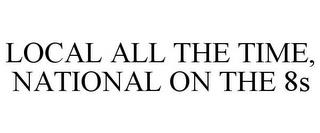 LOCAL ALL THE TIME, NATIONAL ON THE 8S trademark