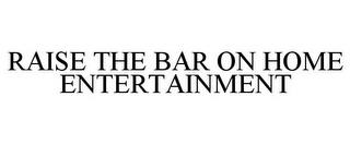 RAISE THE BAR ON HOME ENTERTAINMENT trademark