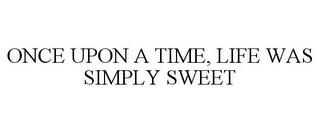 ONCE UPON A TIME, LIFE WAS SIMPLY SWEET trademark