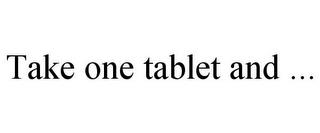 TAKE ONE TABLET AND ... trademark