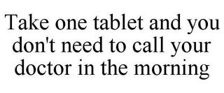 TAKE ONE TABLET AND YOU DON'T NEED TO CALL YOUR DOCTOR IN THE MORNING trademark