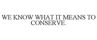 WE KNOW WHAT IT MEANS TO CONSERVE. trademark