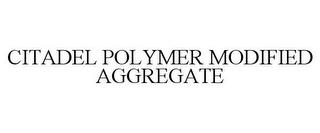 CITADEL POLYMER MODIFIED AGGREGATE trademark