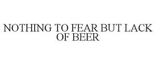 NOTHING TO FEAR BUT LACK OF BEER trademark