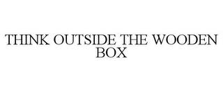 THINK OUTSIDE THE WOODEN BOX trademark