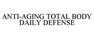 ANTI-AGING TOTAL BODY DAILY DEFENSE trademark