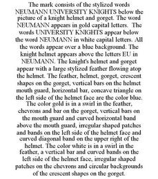 THE MARK CONSISTS OF THE STYLIZED WORDS NEUMANN UNIVERSITY KNIGHTS BELOW THE PICTURE OF A KNIGHT HELMET AND GORGET. THE WORD NEUMANN APPEARS IN GOLD CAPITAL LETTERS. THE WORDS UNIVERSITY KNIGHTS APPEAR BELOW THE WORD NEUMANN IN WHITE CAPITAL LETTERS. ALL THE WORDS APPEAR OVER A BLUE BACKGROUND. THE KNIGHT HELMET APPEARS ABOVE THE LETTERS EU IN NEUMANN. THE KNIGHT'S HELMET AND GORGET APPEAR WITH A  trademark