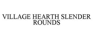 VILLAGE HEARTH SLENDER ROUNDS trademark