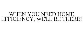 WHEN YOU NEED HOME EFFICIENCY, WE'LL BE THERE! trademark