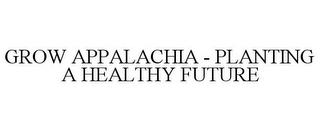 GROW APPALACHIA - PLANTING A HEALTHY FUTURE trademark