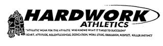 HARDWORK ATHLETICS "ATHLETIC WEAR FOR ATHLETE WHO KNOWS WHAT IT TAKES TO SUCCEED!!!" HEART, ATTITUDE, RELENTLESSNESS, DEDICATION, WORK ETHIC, OBSESSION, RESPECT, KILLER INSTINCT trademark