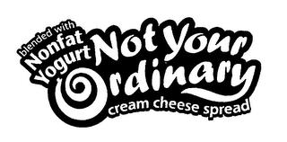 NOT YOUR ORDINARY BLENDED WITH NONFAT YOGURT CREAM CHEESE SPREAD trademark