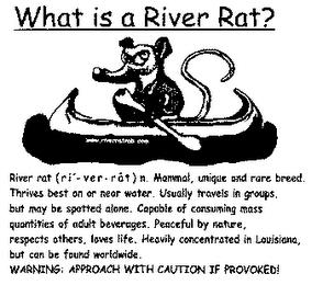 WHAT IS A RIVER RAT? RIVER RAT ROB, DEFINITION OF A RIVER RAT (RI-VER RAT) N. MAMMAL, UNIQUE AND RARE BREED. THRIVES BEST ON OR NEAR WATER. USUALLY TRAVELS IN GROUPS, BUT MAY BE SPOTTED ALONE. CAPABLE OF CONSUMING MASS QUANTITIES OF ADULT BEVERAGES. PEACEFUL BY NATURE, RESPECTS OTHERS, LOVES LIFE. HEAVILY CONCENTRATED IN LOUISIANA, BUT CAN BE FOUND WORLDWIDE. WARNING: APPROACH WITH CAUTION IF PROV trademark