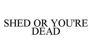 SHED OR YOU'RE DEAD trademark