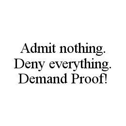 ADMIT NOTHING. DENY EVERYTHING. DEMAND PROOF! trademark