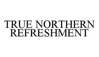 TRUE NORTHERN REFRESHMENT trademark