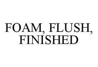 FOAM, FLUSH, FINISHED trademark