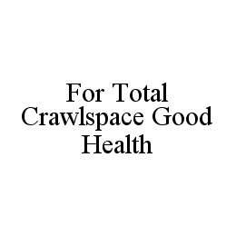 FOR TOTAL CRAWLSPACE GOOD HEALTH trademark