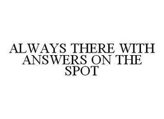 ALWAYS THERE WITH ANSWERS ON THE SPOT trademark