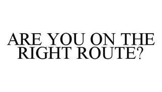 ARE YOU ON THE RIGHT ROUTE? trademark