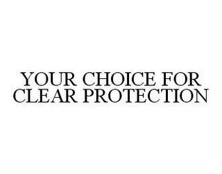 YOUR CHOICE FOR CLEAR PROTECTION trademark