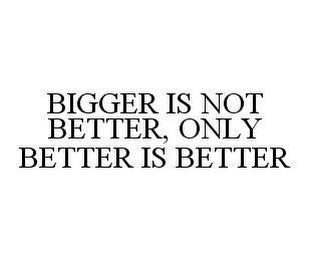 BIGGER IS NOT BETTER, ONLY BETTER IS BETTER trademark