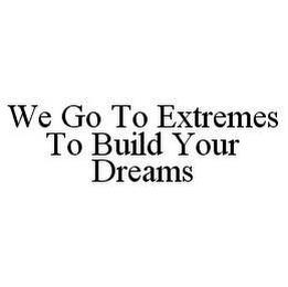 WE GO TO EXTREMES TO BUILD YOUR DREAMS trademark