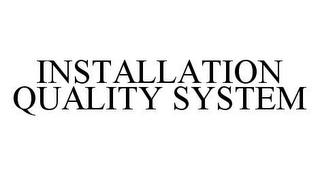 INSTALLATION QUALITY SYSTEM trademark