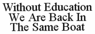 WITHOUT EDUCATION WE ARE BACK IN THE SAME BOAT trademark