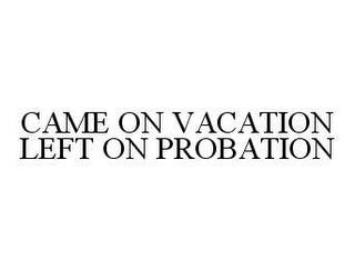 CAME ON VACATION LEFT ON PROBATION trademark