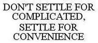 DON'T SETTLE FOR COMPLICATED, SETTLE FOR CONVENIENCE trademark