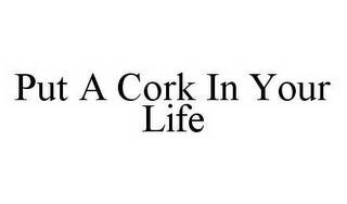 PUT A CORK IN YOUR LIFE trademark