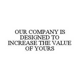 OUR COMPANY IS DESIGNED TO INCREASE THE VALUE OF YOURS trademark