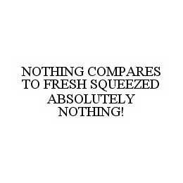 NOTHING COMPARES TO FRESH SQUEEZED ABSOLUTELY NOTHING! trademark