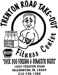 TRENTON ROAD TAKE-OUT BEER PENNSYLVANIA LOTTERY FITNESS CENTER "OVER 500 FOREIGN & DOMESTIC BEERS" 1024 TRENTON ROAD FALLSINGTON, PA 19054 214-736-1389 T.R.T. trademark