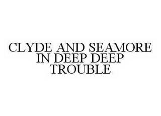 CLYDE AND SEAMORE IN DEEP DEEP TROUBLE trademark