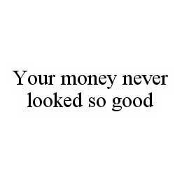 YOUR MONEY NEVER LOOKED SO GOOD trademark