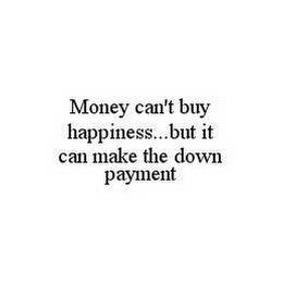 MONEY CAN'T BUY HAPPINESS...BUT IT CAN MAKE THE DOWN PAYMENT trademark