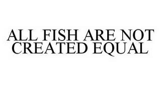 ALL FISH ARE NOT CREATED EQUAL trademark