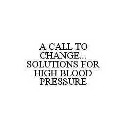 A CALL TO CHANGE...SOLUTIONS FOR HIGH BLOOD PRESSURE trademark