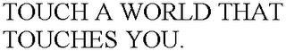 TOUCH A WORLD THAT TOUCHES YOU. trademark