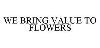 WE BRING VALUE TO FLOWERS trademark