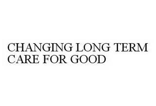 CHANGING LONG TERM CARE FOR GOOD trademark